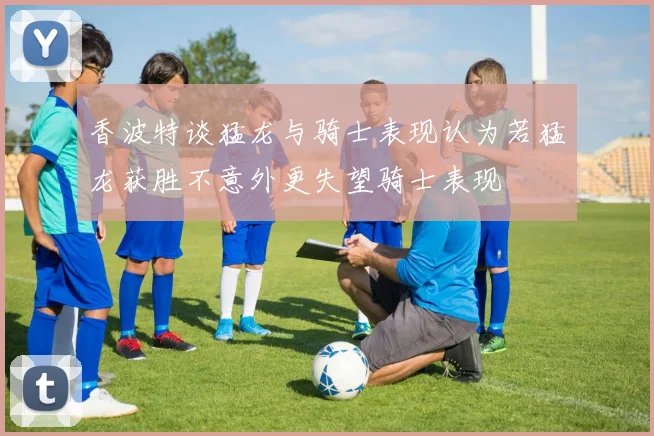 香波特谈猛龙与骑士表现认为若猛龙获胜不意外更失望骑士表现