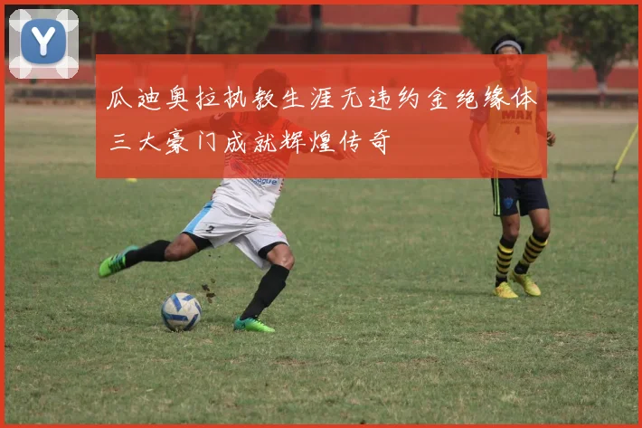 瓜迪奥拉执教生涯无违约金绝缘体三大豪门成就辉煌传奇