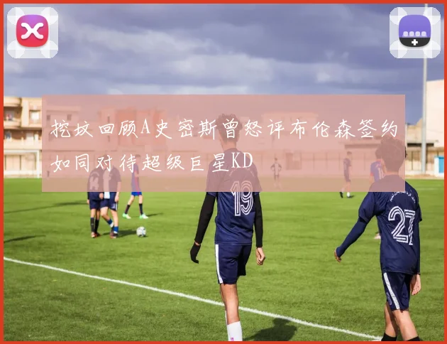 挖坟回顾A史密斯曾怒评布伦森签约如同对待超级巨星KD