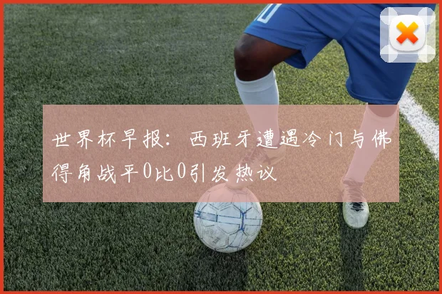 世界杯早报：西班牙遭遇冷门与佛得角战平0比0引发热议