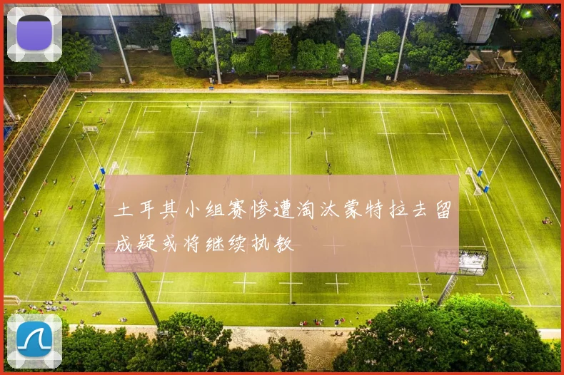 土耳其小组赛惨遭淘汰蒙特拉去留成疑或将继续执教