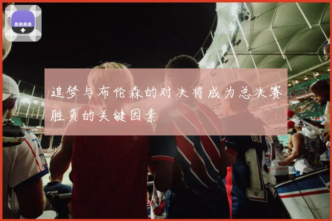 追梦与布伦森的对决将成为总决赛胜负的关键因素