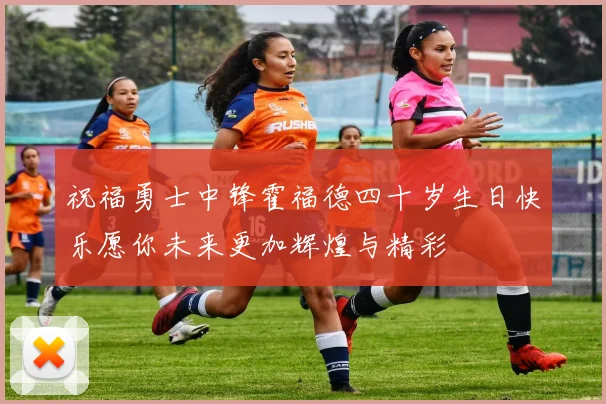 祝福勇士中锋霍福德四十岁生日快乐愿你未来更加辉煌与精彩